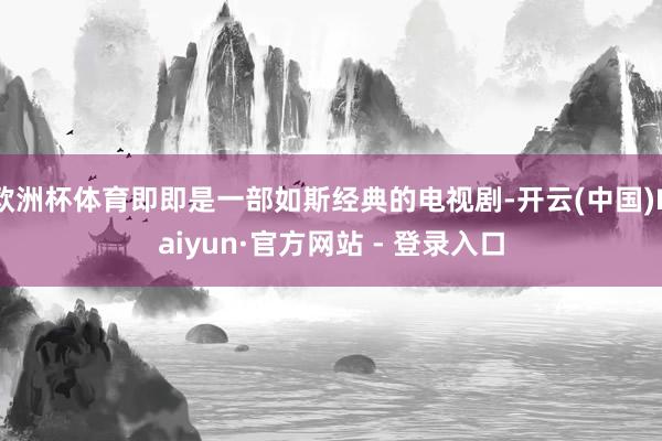 欧洲杯体育即即是一部如斯经典的电视剧-开云(中国)Kaiyun·官方网站 - 登录入口