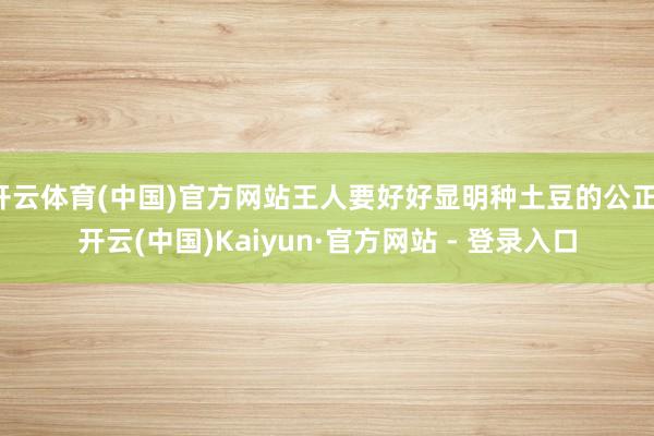 开云体育(中国)官方网站王人要好好显明种土豆的公正-开云(中国)Kaiyun·官方网站 - 登录入口