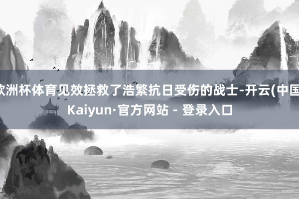 欧洲杯体育见效拯救了浩繁抗日受伤的战士-开云(中国)Kaiyun·官方网站 - 登录入口