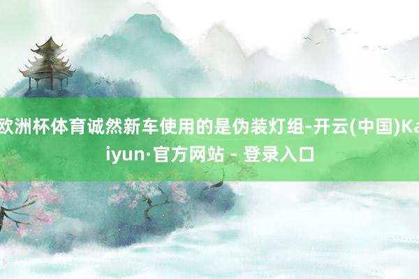 欧洲杯体育诚然新车使用的是伪装灯组-开云(中国)Kaiyun·官方网站 - 登录入口