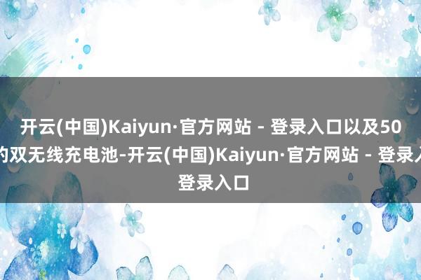 开云(中国)Kaiyun·官方网站 - 登录入口以及50W的双无线充电池-开云(中国)Kaiyun·官方网站 - 登录入口