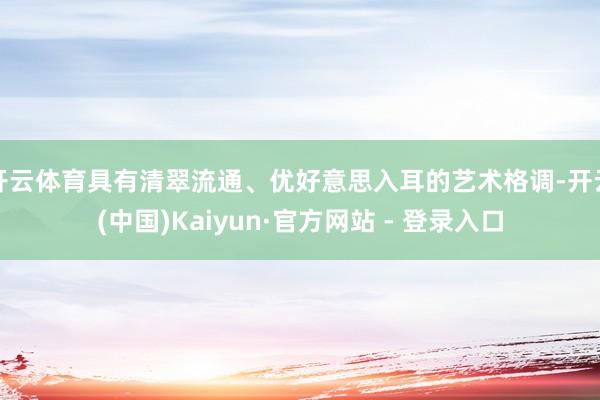 开云体育具有清翠流通、优好意思入耳的艺术格调-开云(中国)Kaiyun·官方网站 - 登录入口