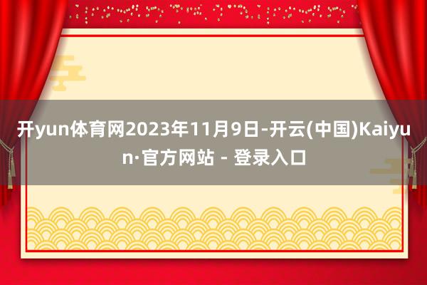 开yun体育网2023年11月9日-开云(中国)Kaiyun·官方网站 - 登录入口