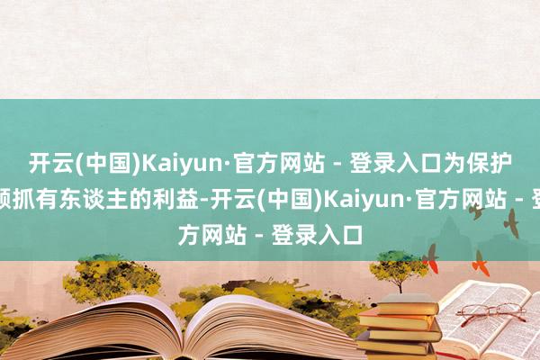 开云(中国)Kaiyun·官方网站 - 登录入口为保护基金份额抓有东谈主的利益-开云(中国)Kaiyun·官方网站 - 登录入口