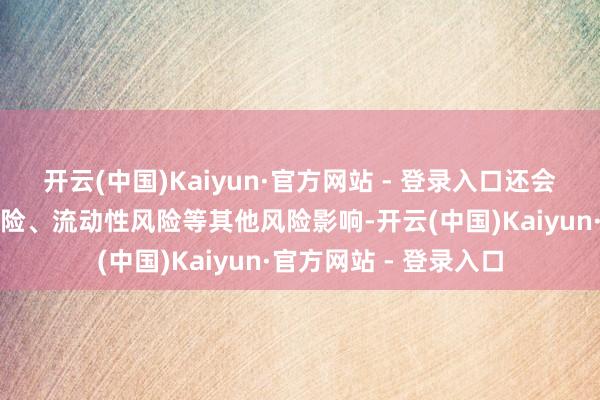 开云(中国)Kaiyun·官方网站 - 登录入口还会受到商场的系统性风险、流动性风险等其他风险影响-开云(中国)Kaiyun·官方网站 - 登录入口