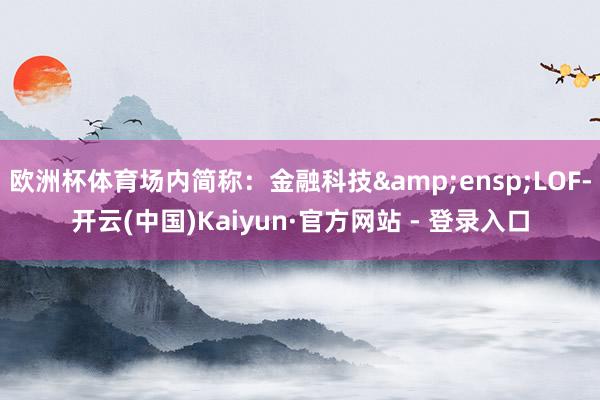 欧洲杯体育场内简称：金融科技&ensp;LOF-开云(中国)Kaiyun·官方网站 - 登录入口