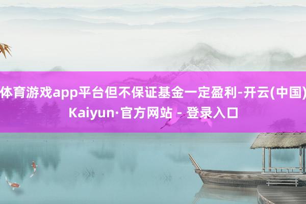 体育游戏app平台但不保证基金一定盈利-开云(中国)Kaiyun·官方网站 - 登录入口