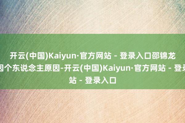 开云(中国)Kaiyun·官方网站 - 登录入口邵锦龙先生因个东说念主原因-开云(中国)Kaiyun·官方网站 - 登录入口