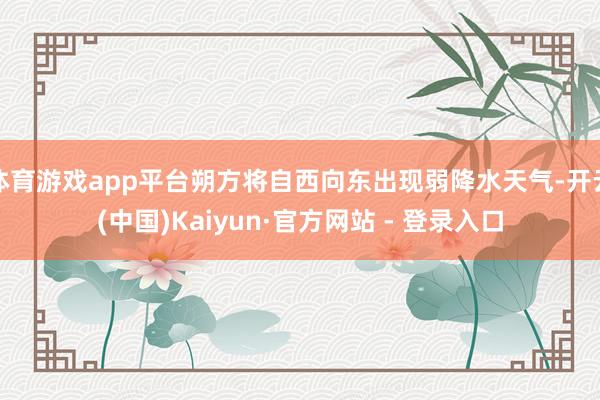 体育游戏app平台朔方将自西向东出现弱降水天气-开云(中国)Kaiyun·官方网站 - 登录入口