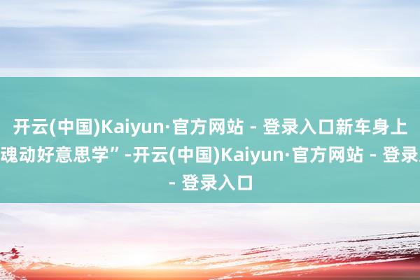 开云(中国)Kaiyun·官方网站 - 登录入口新车身上的“魂动好意思学”-开云(中国)Kaiyun·官方网站 - 登录入口