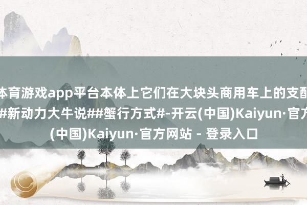 体育游戏app平台本体上它们在大块头商用车上的支配更早、更为无数 #新动力大牛说##蟹行方式#-开云(中国)Kaiyun·官方网站 - 登录入口