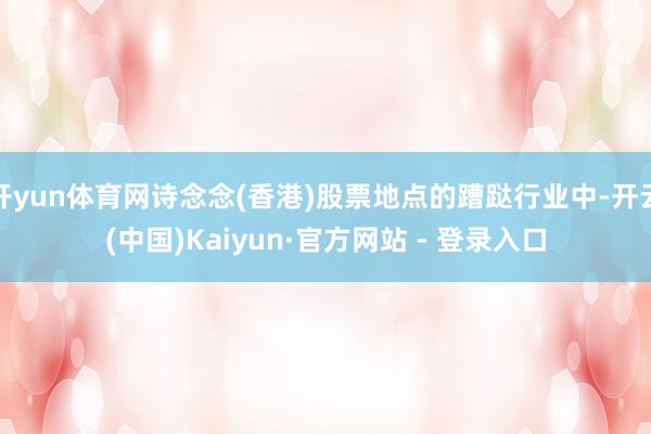 开yun体育网诗念念(香港)股票地点的蹧跶行业中-开云(中国)Kaiyun·官方网站 - 登录入口