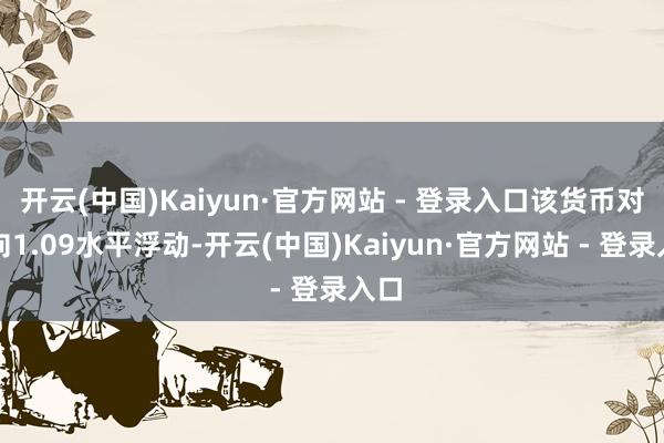 开云(中国)Kaiyun·官方网站 - 登录入口该货币对已向1.09水平浮动-开云(中国)Kaiyun·官方网站 - 登录入口