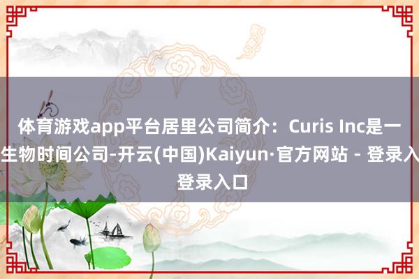 体育游戏app平台居里公司简介：Curis Inc是一家生物时间公司-开云(中国)Kaiyun·官方网站 - 登录入口