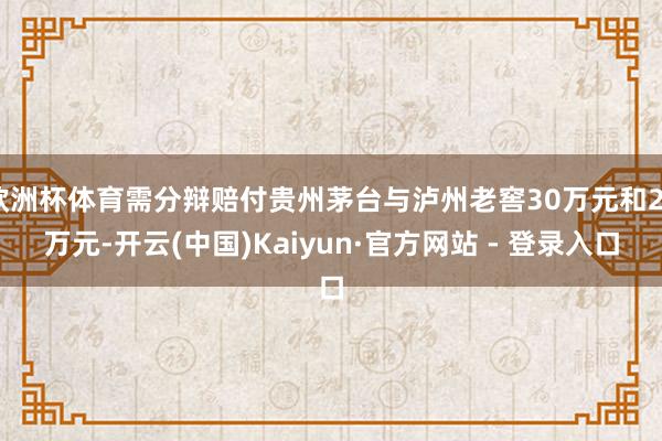 欧洲杯体育需分辩赔付贵州茅台与泸州老窖30万元和20万元-开云(中国)Kaiyun·官方网站 - 登录入口