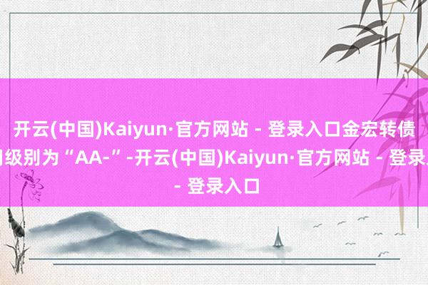 开云(中国)Kaiyun·官方网站 - 登录入口金宏转债信用级别为“AA-”-开云(中国)Kaiyun·官方网站 - 登录入口