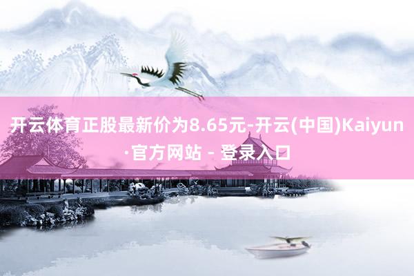 开云体育正股最新价为8.65元-开云(中国)Kaiyun·官方网站 - 登录入口