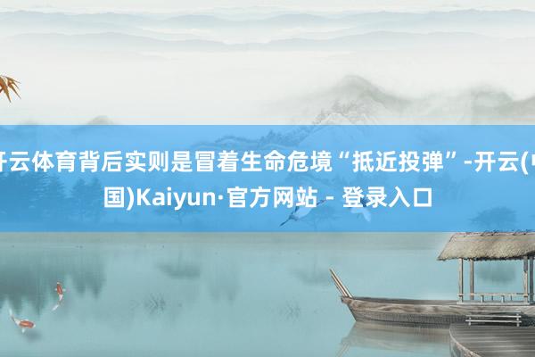 开云体育背后实则是冒着生命危境“抵近投弹”-开云(中国)Kaiyun·官方网站 - 登录入口