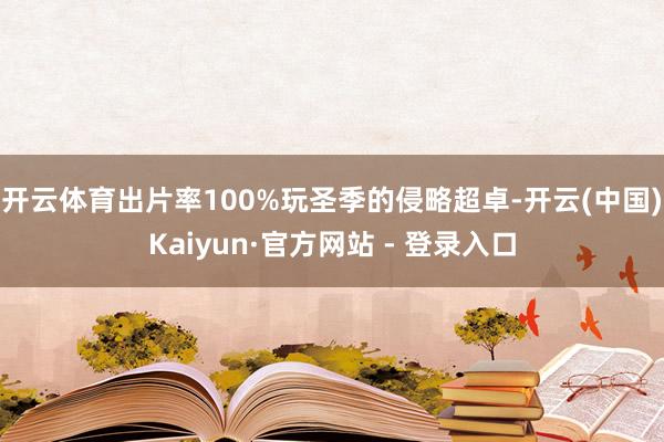 开云体育出片率100%玩圣季的侵略超卓-开云(中国)Kaiyun·官方网站 - 登录入口