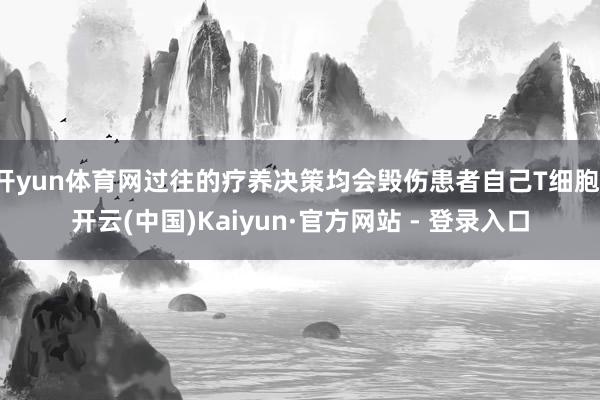 开yun体育网过往的疗养决策均会毁伤患者自己T细胞-开云(中国)Kaiyun·官方网站 - 登录入口