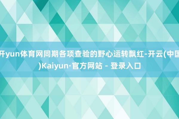 开yun体育网同期各项查验的野心运转飘红-开云(中国)Kaiyun·官方网站 - 登录入口