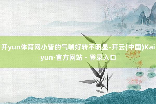 开yun体育网小皆的气喘好转不明显-开云(中国)Kaiyun·官方网站 - 登录入口