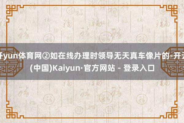 开yun体育网②如在线办理时领导无天真车像片的-开云(中国)Kaiyun·官方网站 - 登录入口