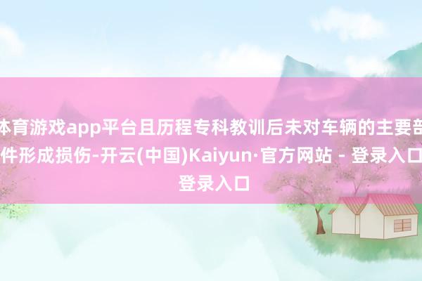 体育游戏app平台且历程专科教训后未对车辆的主要部件形成损伤-开云(中国)Kaiyun·官方网站 - 登录入口