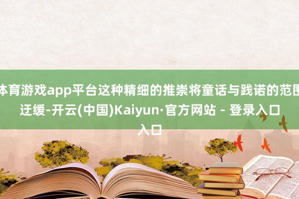 体育游戏app平台这种精细的推崇将童话与践诺的范围迂缓-开云(中国)Kaiyun·官方网站 - 登录入口