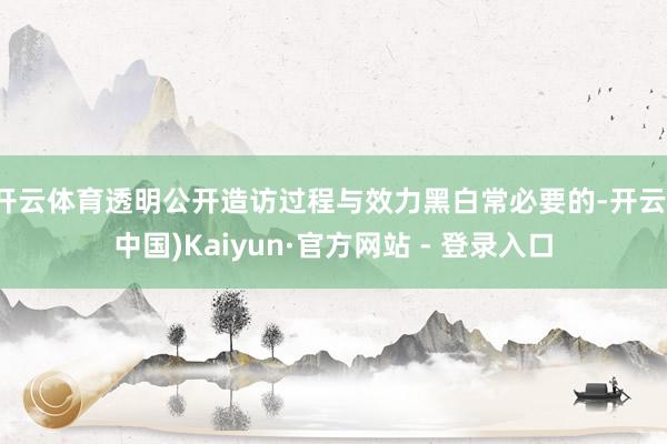 开云体育透明公开造访过程与效力黑白常必要的-开云(中国)Kaiyun·官方网站 - 登录入口