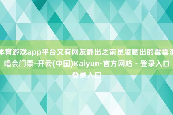 体育游戏app平台又有网友翻出之前昆凌晒出的霉霉演唱会门票-开云(中国)Kaiyun·官方网站 - 登录入口