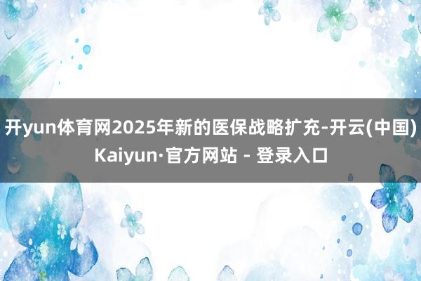 开yun体育网2025年新的医保战略扩充-开云(中国)Kaiyun·官方网站 - 登录入口