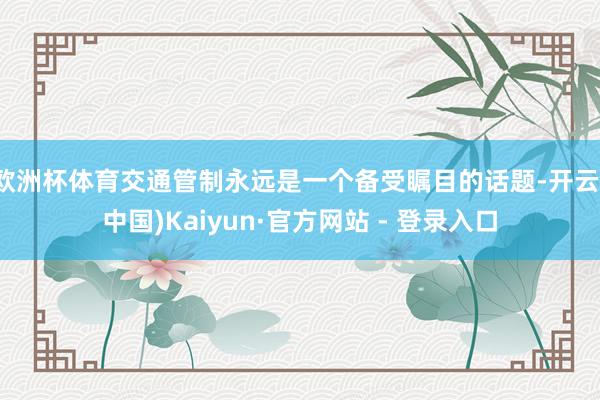 欧洲杯体育交通管制永远是一个备受瞩目的话题-开云(中国)Kaiyun·官方网站 - 登录入口