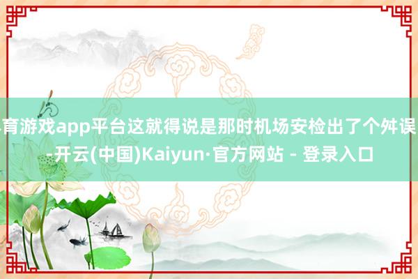 体育游戏app平台这就得说是那时机场安检出了个舛误呗-开云(中国)Kaiyun·官方网站 - 登录入口