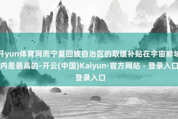 开yun体育网而宁夏回族自治区的取暖补贴在宇宙畛域内是最高的-开云(中国)Kaiyun·官方网站 - 登录入口