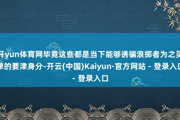 开yun体育网毕竟这些都是当下能够诱骗浪掷者为之买单的要津身分-开云(中国)Kaiyun·官方网站 - 登录入口