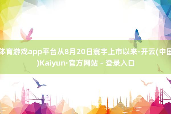 体育游戏app平台从8月20日寰宇上市以来-开云(中国)Kaiyun·官方网站 - 登录入口