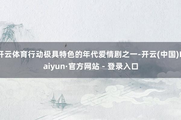 开云体育行动极具特色的年代爱情剧之一-开云(中国)Kaiyun·官方网站 - 登录入口