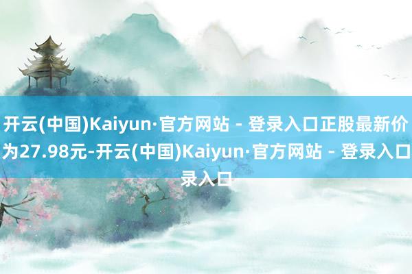 开云(中国)Kaiyun·官方网站 - 登录入口正股最新价为27.98元-开云(中国)Kaiyun·官方网站 - 登录入口