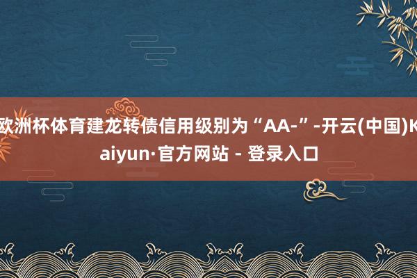 欧洲杯体育建龙转债信用级别为“AA-”-开云(中国)Kaiyun·官方网站 - 登录入口