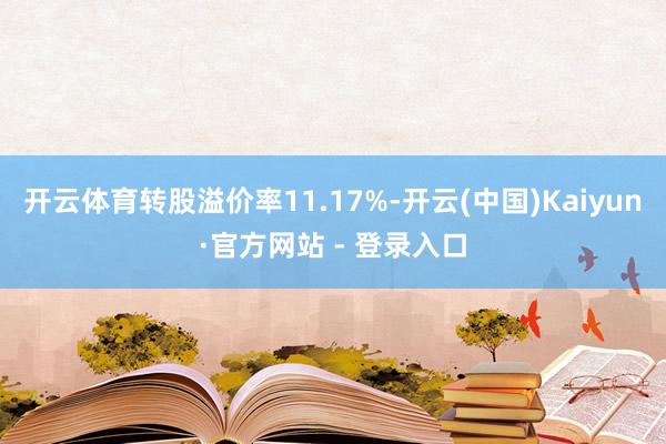 开云体育转股溢价率11.17%-开云(中国)Kaiyun·官方网站 - 登录入口