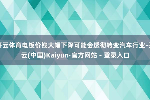 开云体育电板价钱大幅下降可能会透彻转变汽车行业-开云(中国)Kaiyun·官方网站 - 登录入口