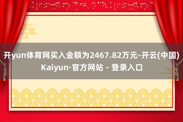 开yun体育网买入金额为2467.82万元-开云(中国)Kaiyun·官方网站 - 登录入口