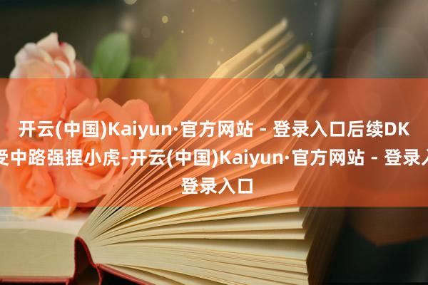 开云(中国)Kaiyun·官方网站 - 登录入口后续DK收受中路强捏小虎-开云(中国)Kaiyun·官方网站 - 登录入口