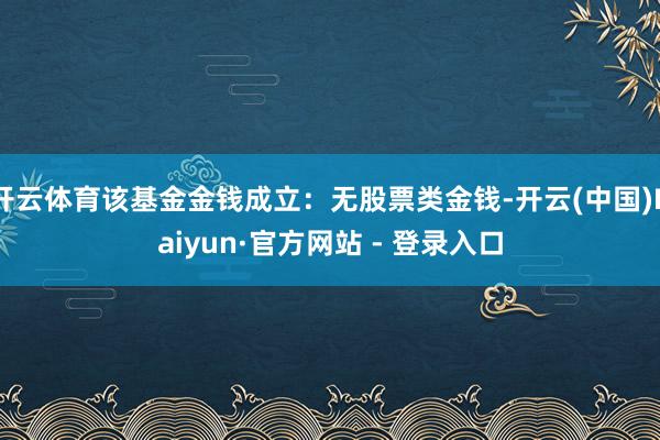 开云体育该基金金钱成立：无股票类金钱-开云(中国)Kaiyun·官方网站 - 登录入口