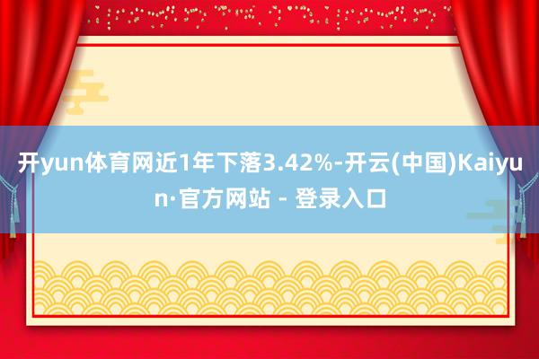 开yun体育网近1年下落3.42%-开云(中国)Kaiyun·官方网站 - 登录入口