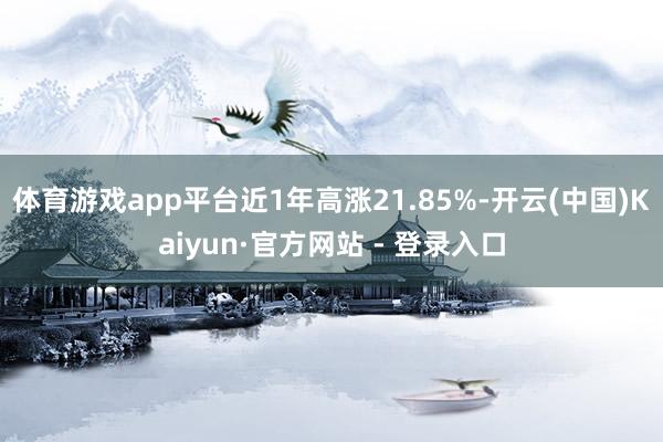 体育游戏app平台近1年高涨21.85%-开云(中国)Kaiyun·官方网站 - 登录入口