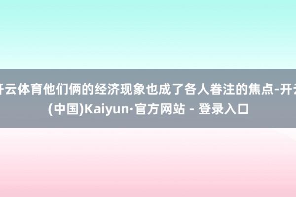 开云体育他们俩的经济现象也成了各人眷注的焦点-开云(中国)Kaiyun·官方网站 - 登录入口