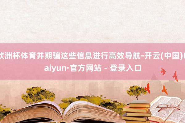 欧洲杯体育并期骗这些信息进行高效导航-开云(中国)Kaiyun·官方网站 - 登录入口