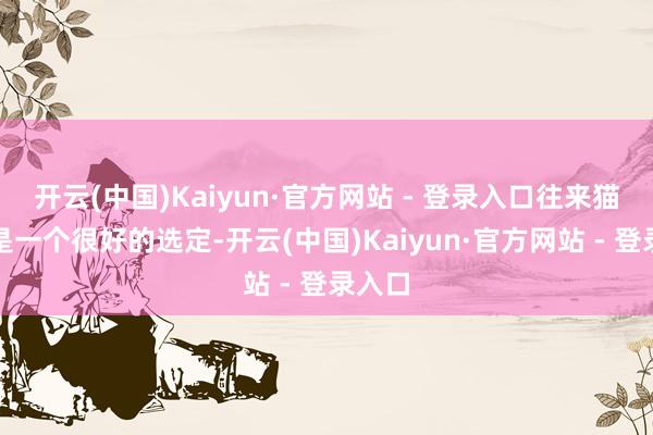 开云(中国)Kaiyun·官方网站 - 登录入口往来猫无疑是一个很好的选定-开云(中国)Kaiyun·官方网站 - 登录入口